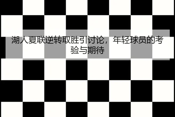 湖人夏联逆转取胜引讨论，年轻球员的考验与期待